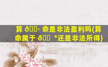 算 🕷 命是非法盈利吗(算命属于 🐠 *
还是非法所得)